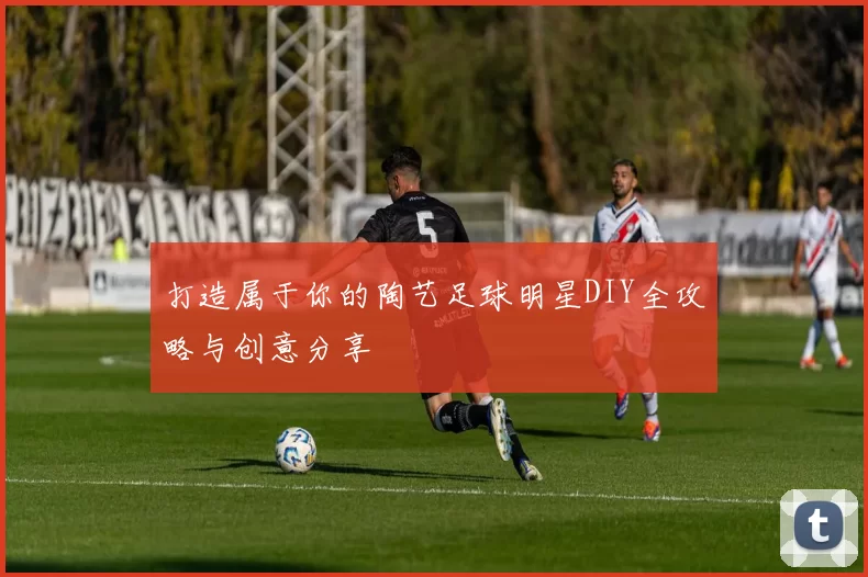 打造属于你的陶艺足球明星DIY全攻略与创意分享