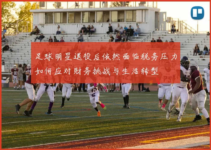 足球明星退役后依然面临税务压力如何应对财务挑战与生活转型