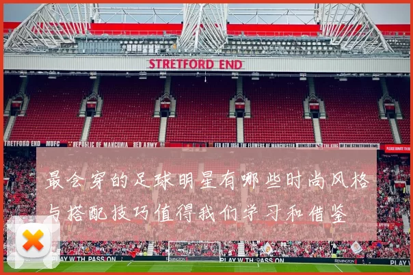 最会穿的足球明星有哪些时尚风格与搭配技巧值得我们学习和借鉴