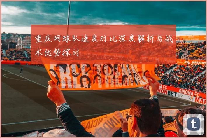 重庆网球队速度对比深度解析与战术优势探讨