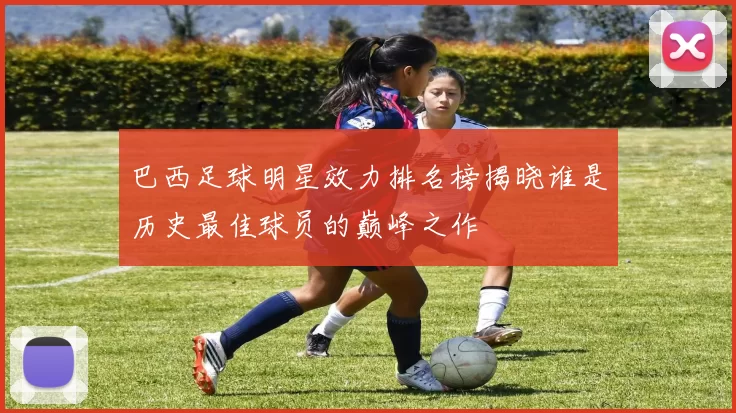 巴西足球明星效力排名榜揭晓谁是历史最佳球员的巅峰之作