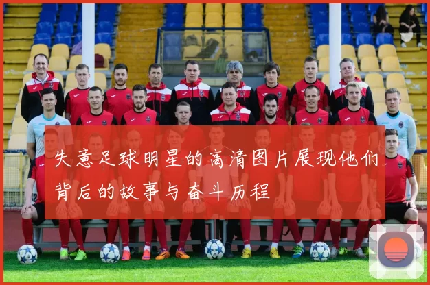 失意足球明星的高清图片展现他们背后的故事与奋斗历程