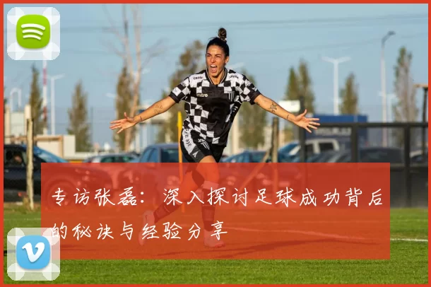 专访张磊：深入探讨足球成功背后的秘诀与经验分享
