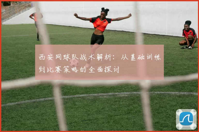 西安网球队战术解析：从基础训练到比赛策略的全面探讨