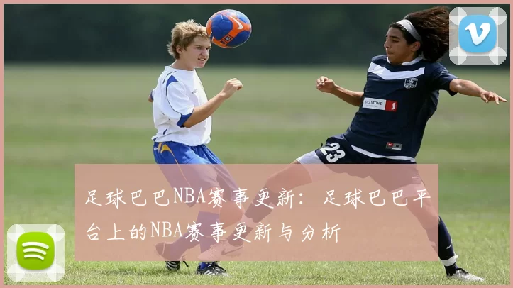 足球巴巴NBA赛事更新：足球巴巴平台上的NBA赛事更新与分析