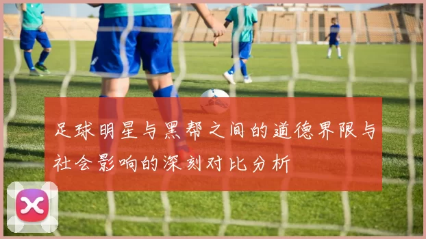 足球明星与黑帮之间的道德界限与社会影响的深刻对比分析