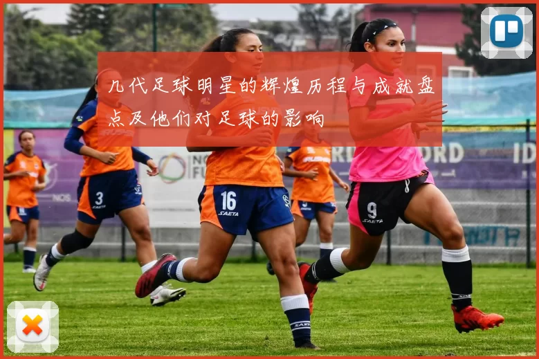 几代足球明星的辉煌历程与成就盘点及他们对足球的影响
