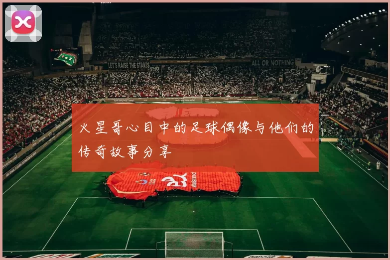 火星哥心目中的足球偶像与他们的传奇故事分享