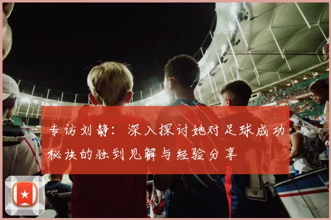 专访刘静：深入探讨她对足球成功秘诀的独到见解与经验分享