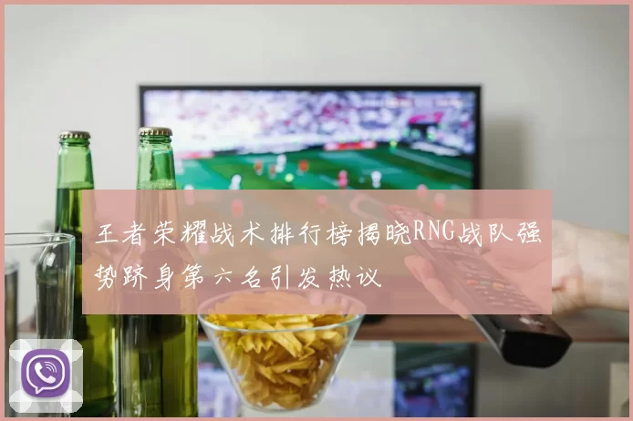 王者荣耀战术排行榜揭晓RNG战队强势跻身第六名引发热议