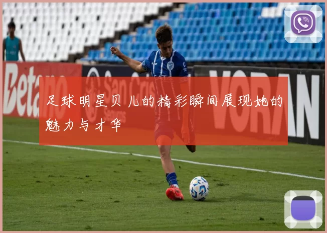 足球明星贝儿的精彩瞬间展现她的魅力与才华