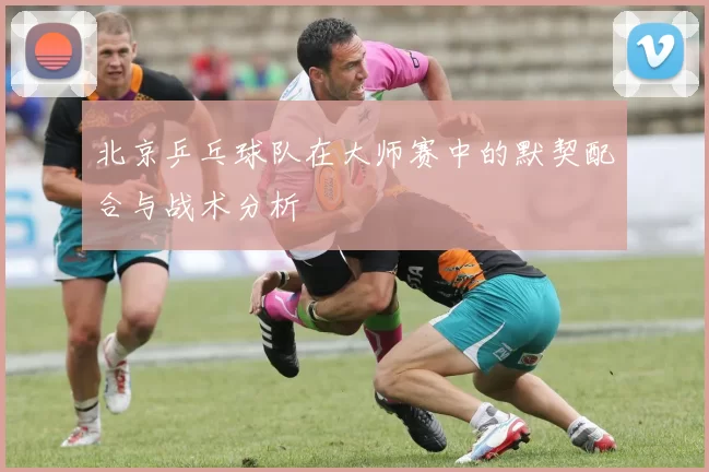 北京乒乓球队在大师赛中的默契配合与战术分析