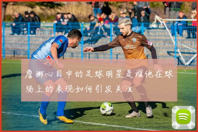 詹娜心目中的足球明星是谁他在球场上的表现如何引发关注