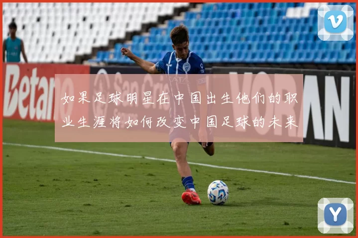 如果足球明星在中国出生他们的职业生涯将如何改变中国足球的未来发展