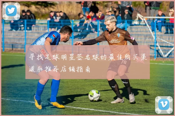 寻找足球明星签名球的最佳购买渠道和推荐店铺指南