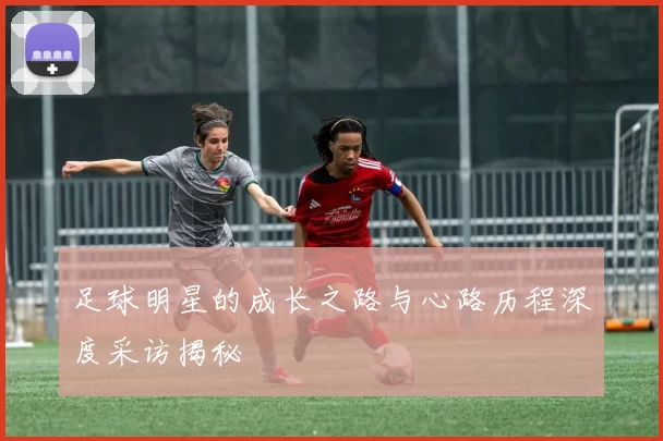 足球明星的成长之路与心路历程深度采访揭秘