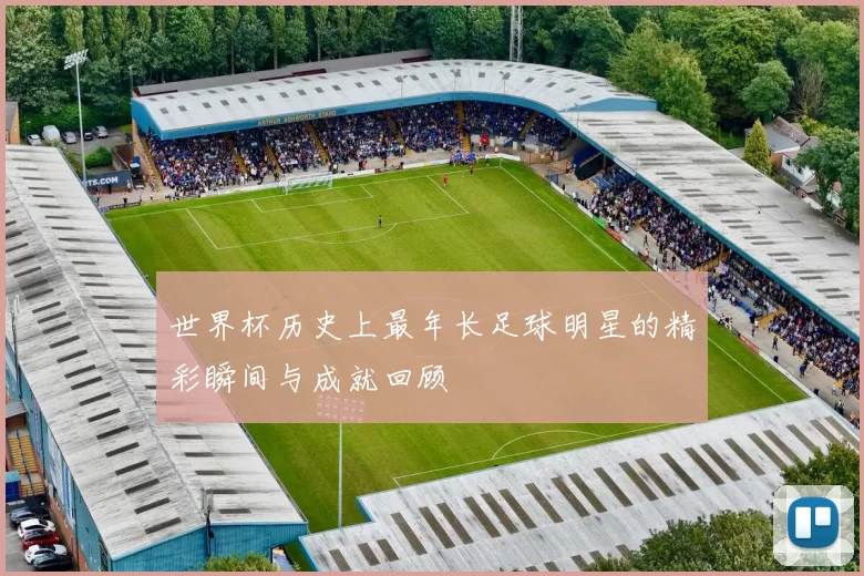 世界杯历史上最年长足球明星的精彩瞬间与成就回顾