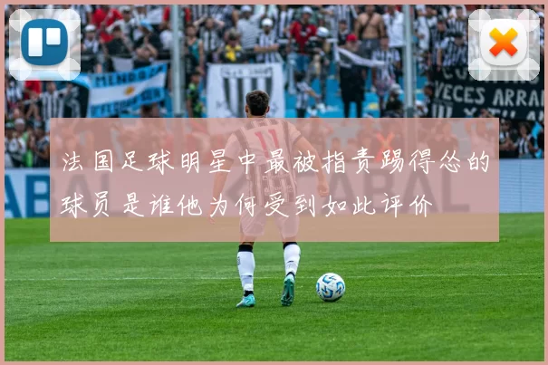 法国足球明星中最被指责踢得怂的球员是谁他为何受到如此评价