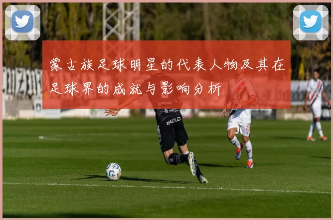 蒙古族足球明星的代表人物及其在足球界的成就与影响分析